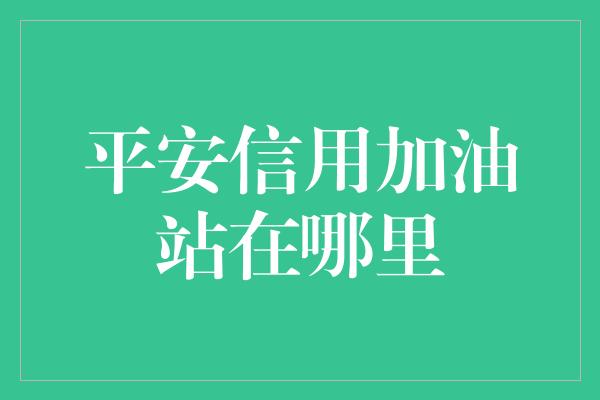 平安信用加油站在哪里