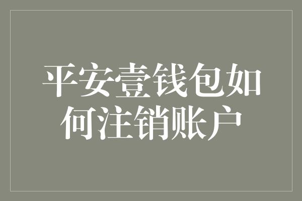 平安壹钱包如何注销账户