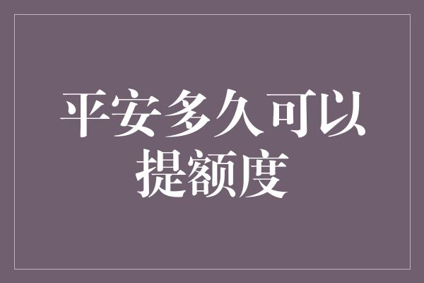 平安多久可以提额度