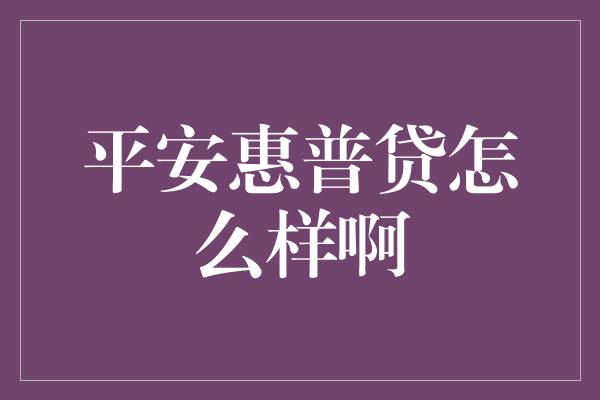 平安惠普贷怎么样啊