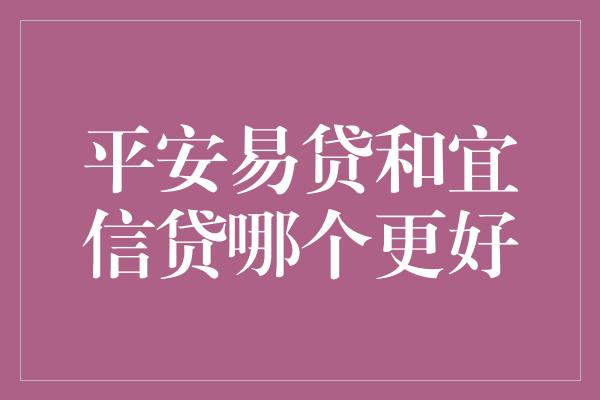 平安易贷和宜信贷哪个更好