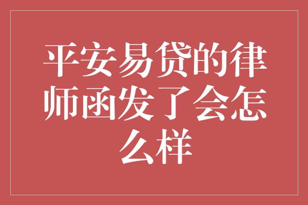 平安易贷的律师函发了会怎么样