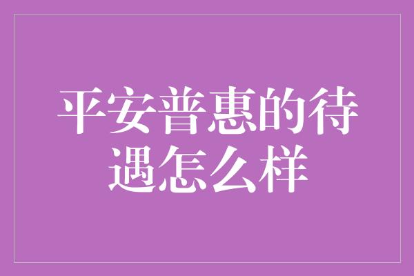 平安普惠的待遇怎么样