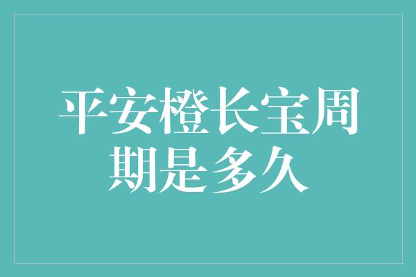 平安橙长宝周期是多久