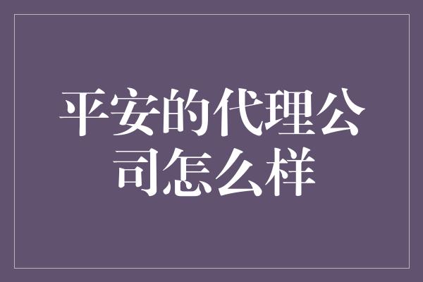 平安的代理公司怎么样