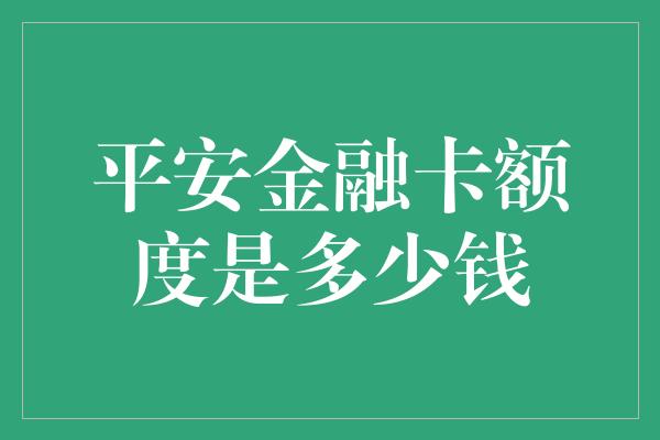 平安金融卡额度是多少钱