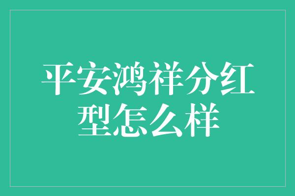 平安鸿祥分红型怎么样