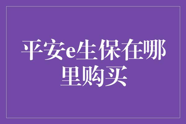 平安e生保在哪里购买