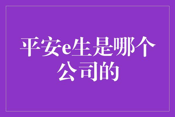 平安e生是哪个公司的