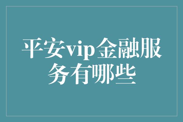 平安vip金融服务有哪些