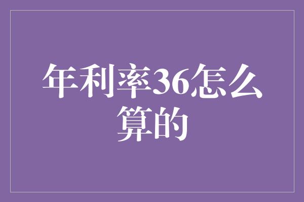 年利率36怎么算的