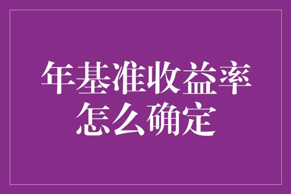 年基准收益率怎么确定