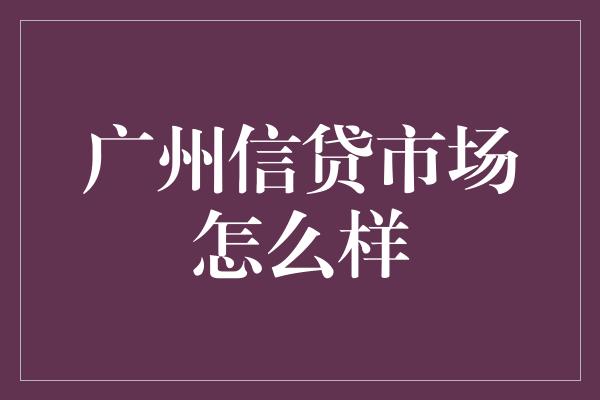 广州信贷市场怎么样