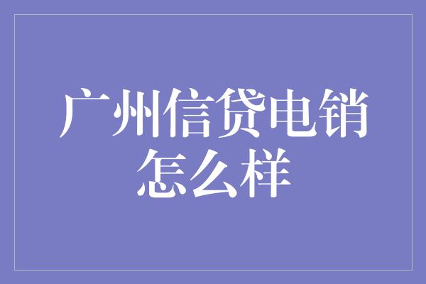 广州信贷电销怎么样