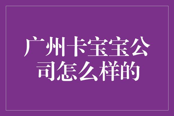 广州卡宝宝公司怎么样的