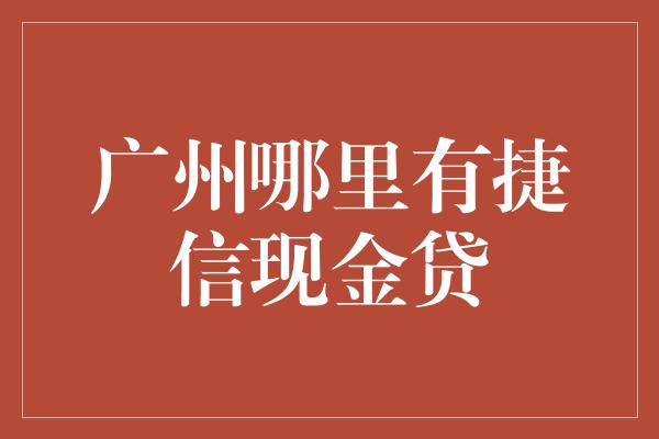 广州哪里有捷信现金贷