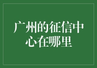 想知道广州的征信中心在哪？别担心，这里有答案！