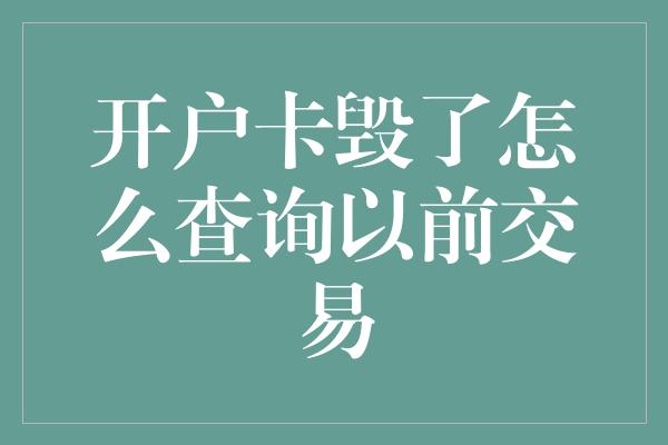 开户卡毁了怎么查询以前交易