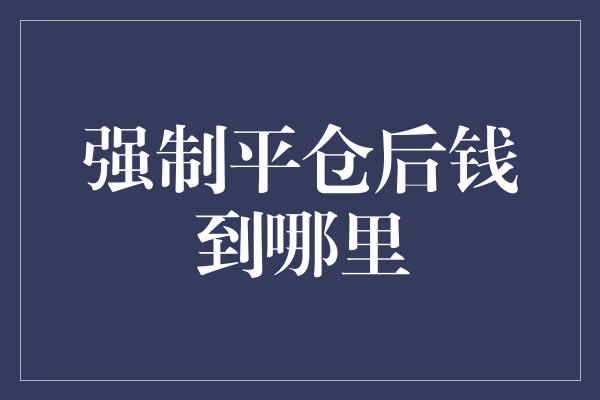 强制平仓后钱到哪里