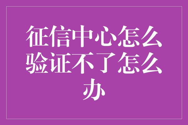 征信中心怎么验证不了怎么办