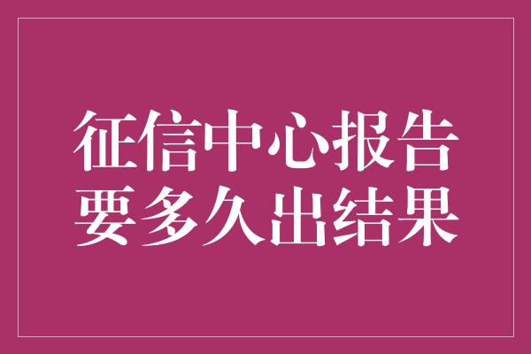 征信中心报告要多久出结果