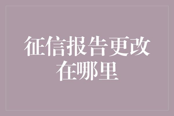 征信报告更改在哪里