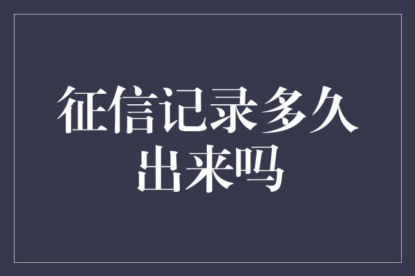 征信记录多久出来吗