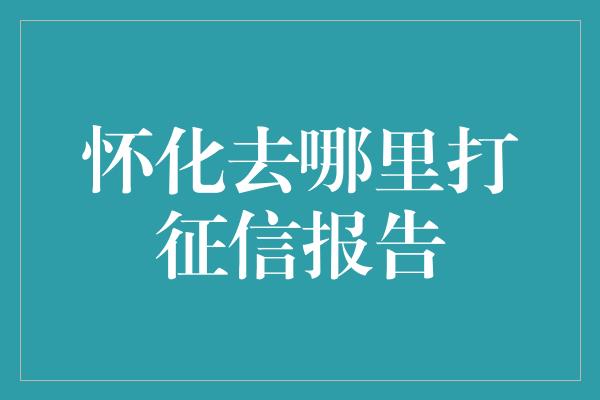 怀化去哪里打征信报告