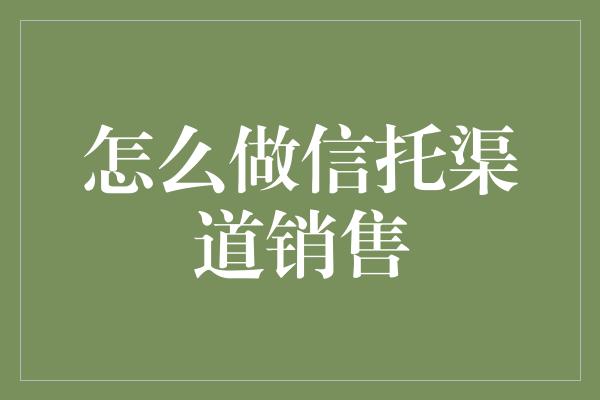 怎么做信托渠道销售