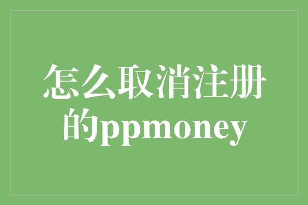 怎么取消注册的ppmoney