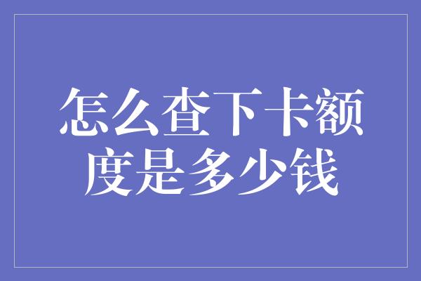 怎么查下卡额度是多少钱