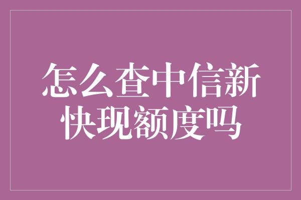 怎么查中信新快现额度吗