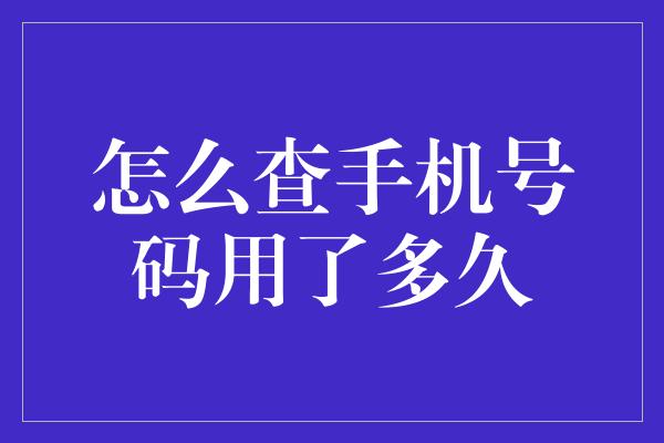 怎么查手机号码用了多久