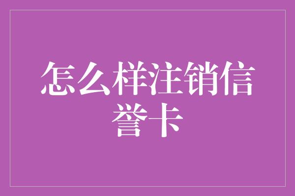 怎么样注销信誉卡