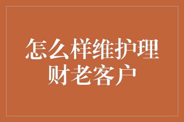 怎么样维护理财老客户