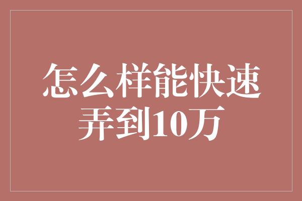 怎么样能快速弄到10万