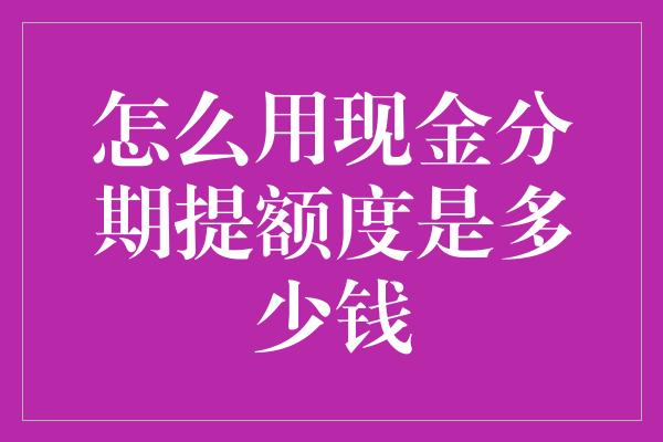 怎么用现金分期提额度是多少钱