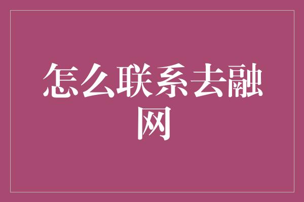 怎么联系去融网