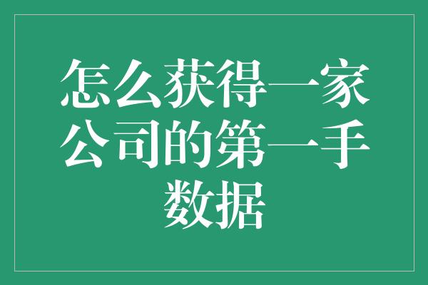 怎么获得一家公司的第一手数据