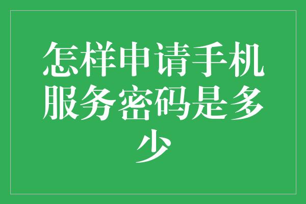 怎样申请手机服务密码是多少