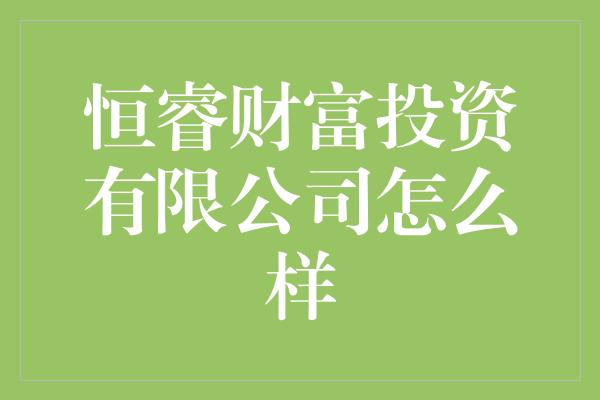 恒睿财富投资有限公司怎么样