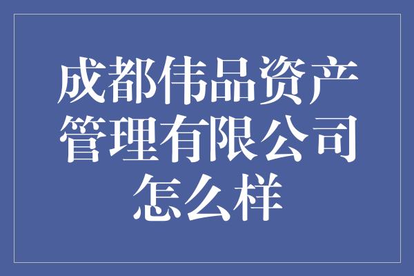 成都伟品资产管理有限公司怎么样