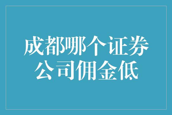 成都哪个证券公司佣金低