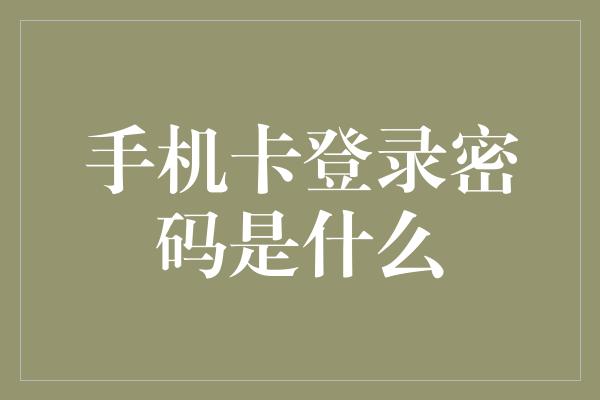 手机卡登录密码是什么