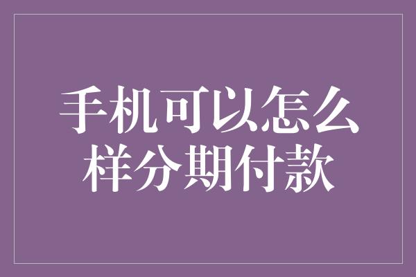 手机可以怎么样分期付款