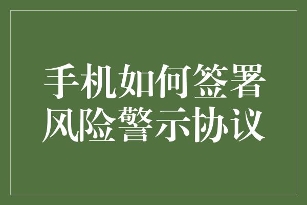 手机如何签署风险警示协议