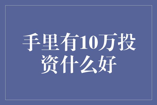 手里有10万投资什么好