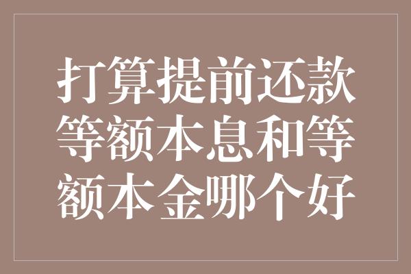 打算提前还款等额本息和等额本金哪个好