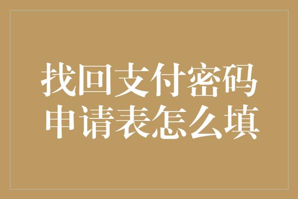 找回支付密码申请表怎么填