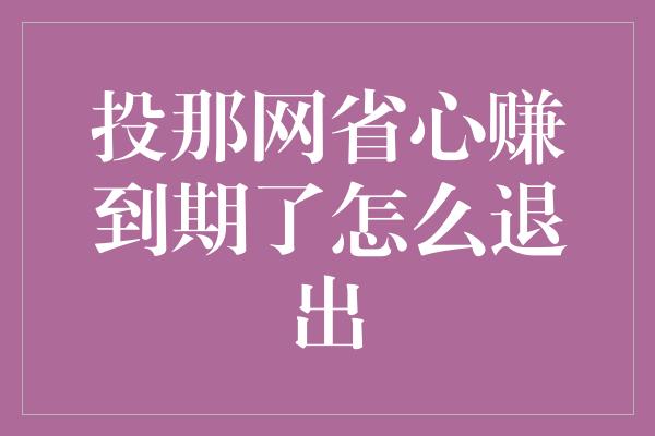 投那网省心赚到期了怎么退出